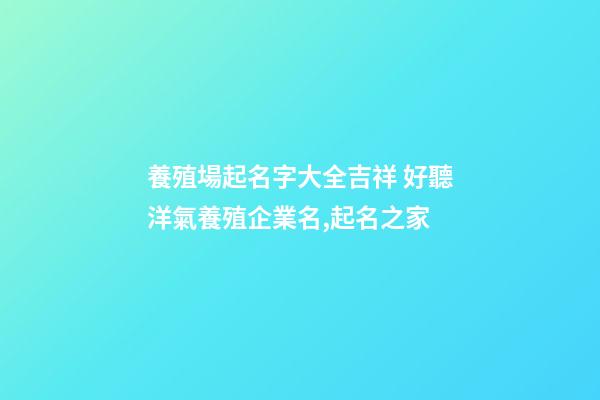 養殖場起名字大全吉祥 好聽洋氣養殖企業名,起名之家-第1張-公司起名-玄機派